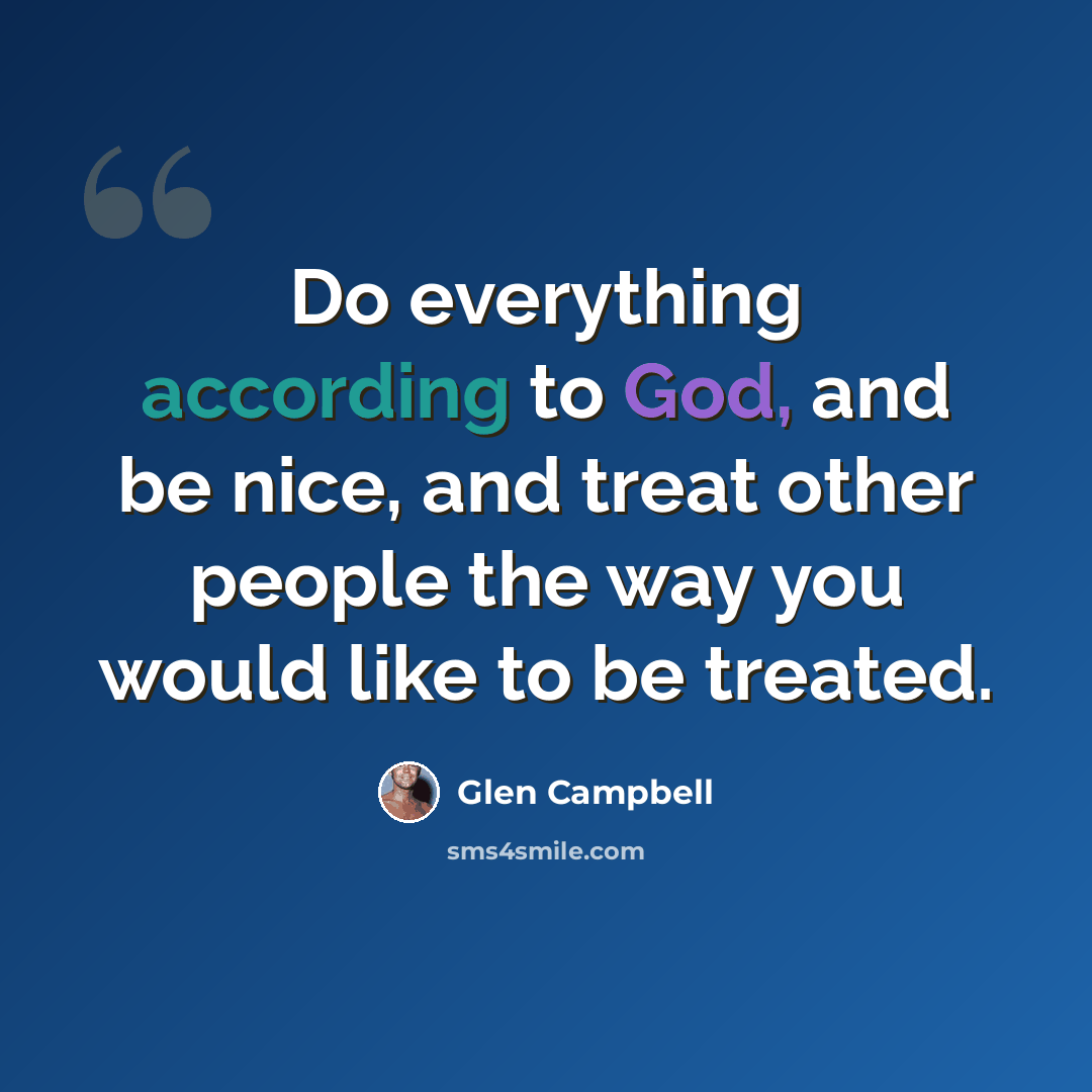 “Do everything according to God, and be nice, and treat other people the way you would like to be treated.” quote by Glen Campbell