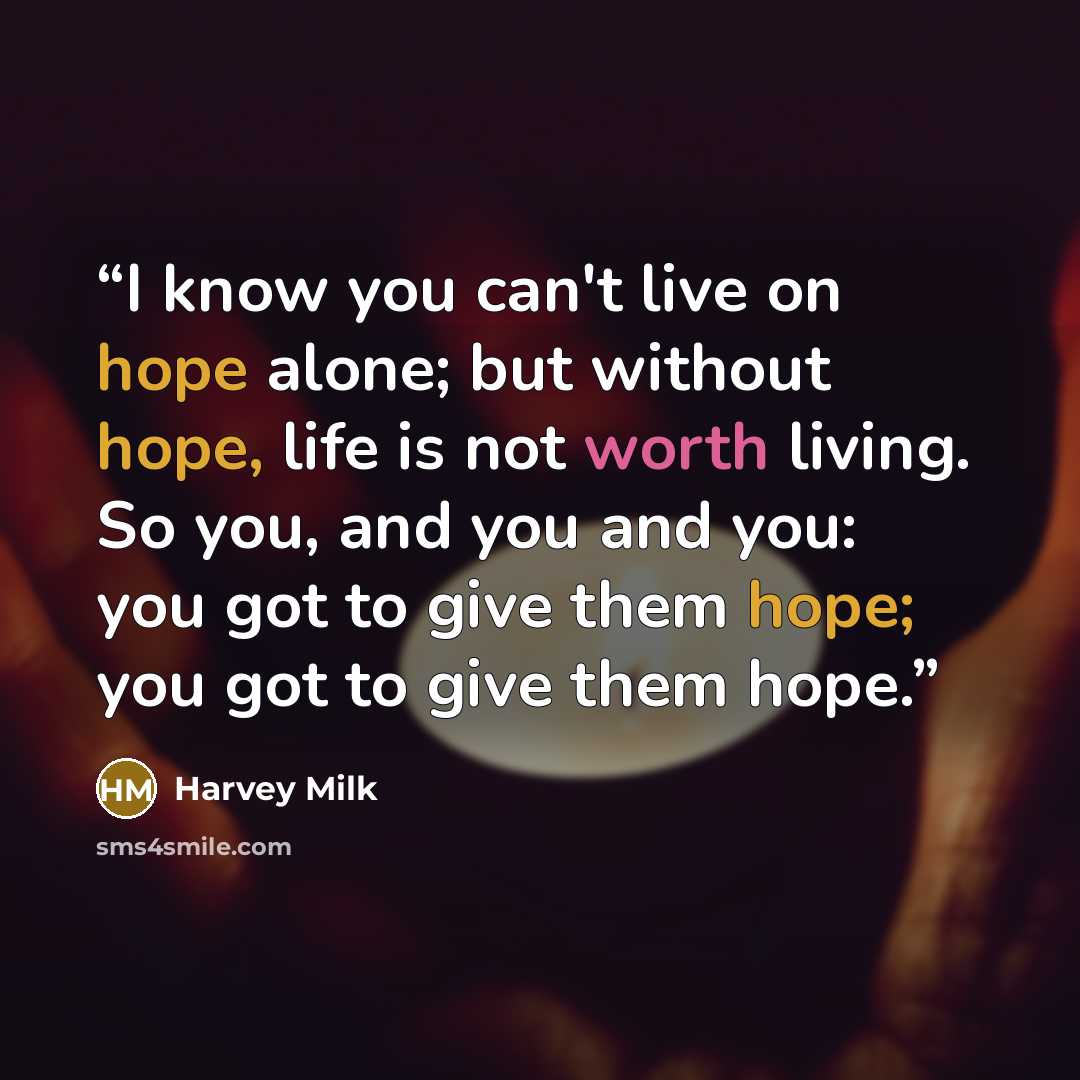 “I know you can't live on hope alone; but without hope, life is not worth living. So you, and you and you: you got to give them hope; you got to give them hope.” quote by Harvey Milk