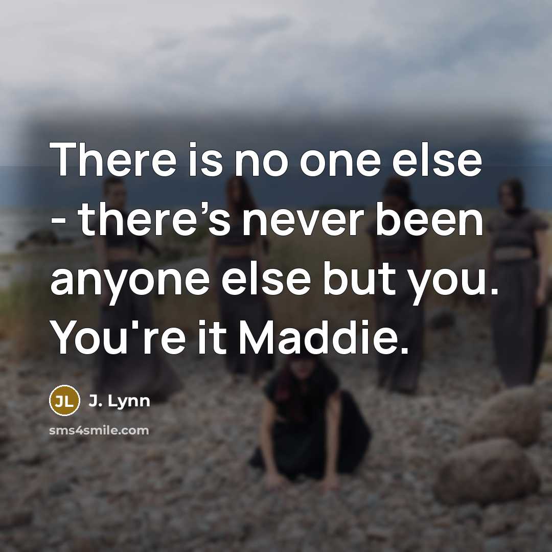 “There is no one else - there's never been anyone else but you. You're it Maddie.” quote by J. Lynn