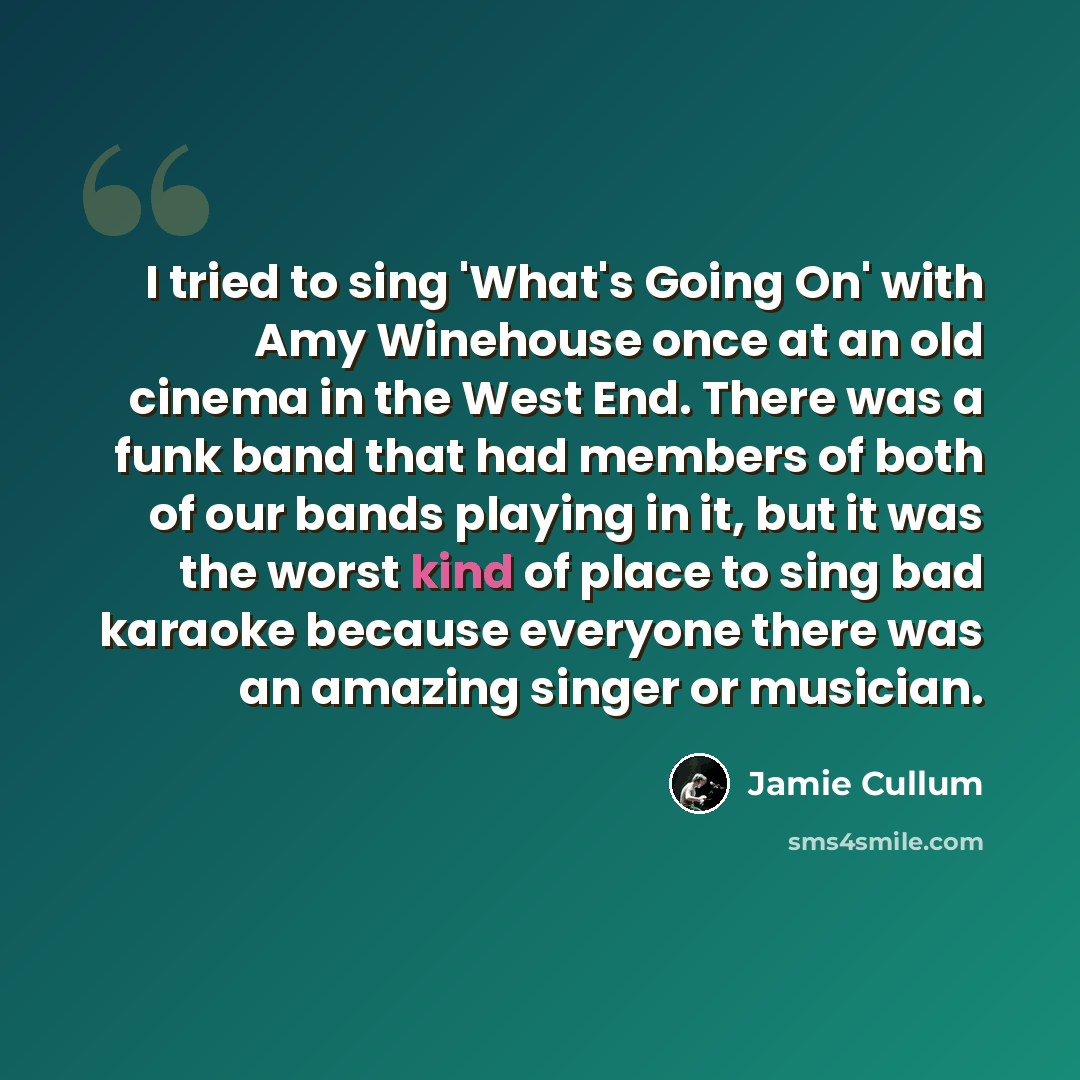 “I tried to sing 'What's Going On' with Amy Winehouse once at an old cinema in the West End. There was a funk band that had members of both of our bands playing in it, but it was the worst kind of place to sing bad karaoke because everyone there was an amazing singer or musician.” quote by Jamie Cullum