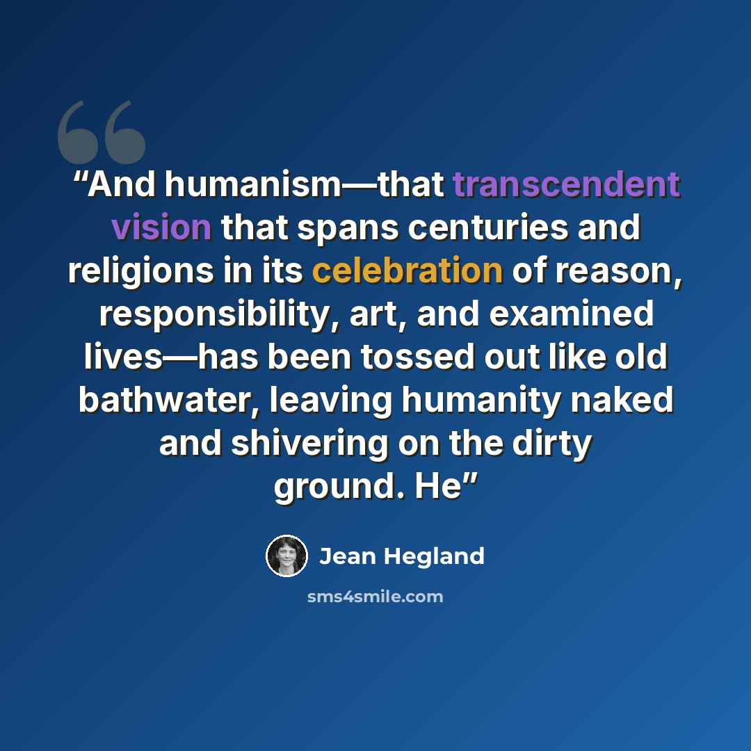 “And humanism—that transcendent vision that spans centuries and religions in its celebration of reason, responsibility, art, and examined lives—has been tossed out like old bathwater, leaving humanity naked and shivering on the dirty ground. He” quote by Jean Hegland