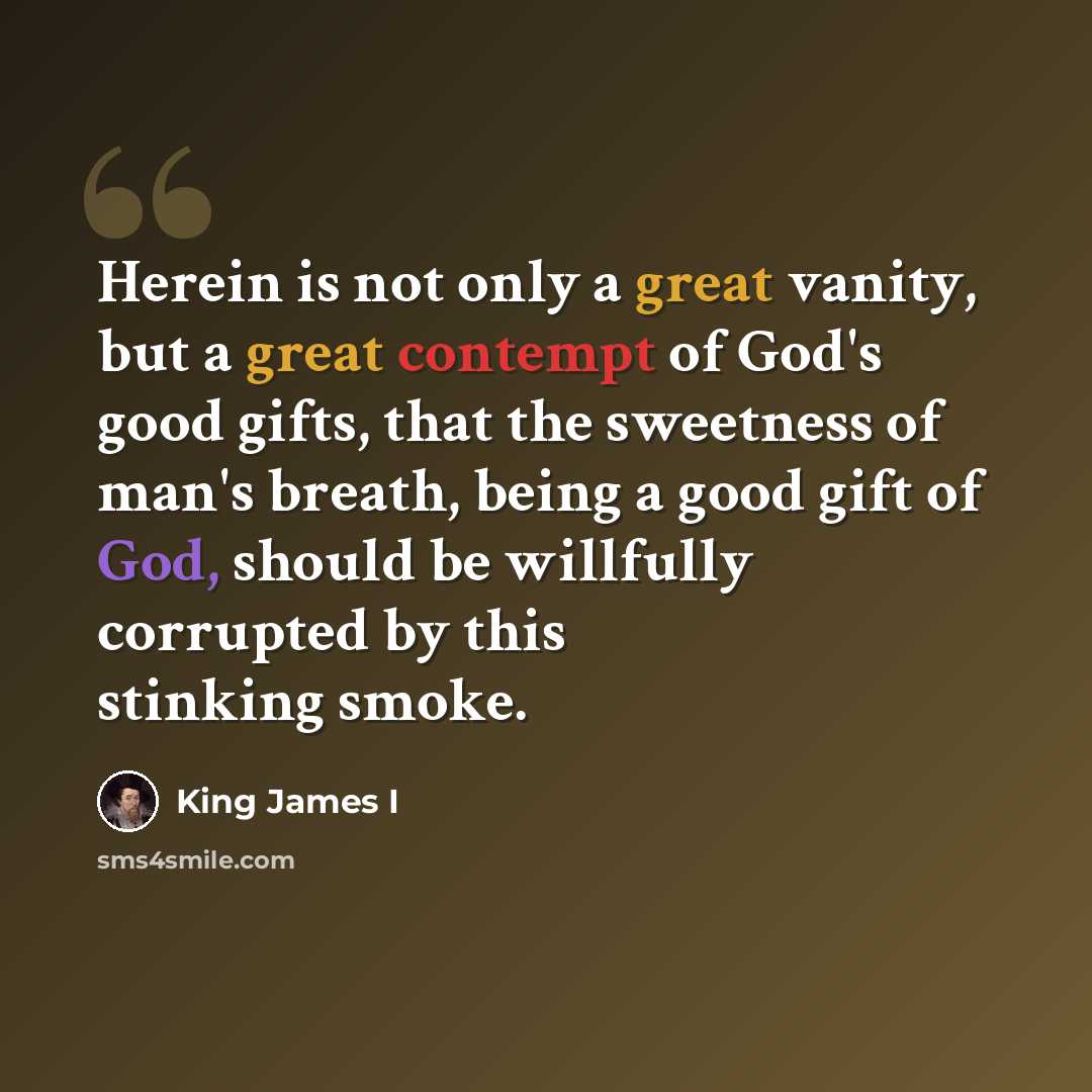 “Herein is not only a great vanity, but a great contempt of God's good gifts, that the sweetness of man's breath, being a good gift of God, should be willfully corrupted by this stinking smoke.” quote by King James I
