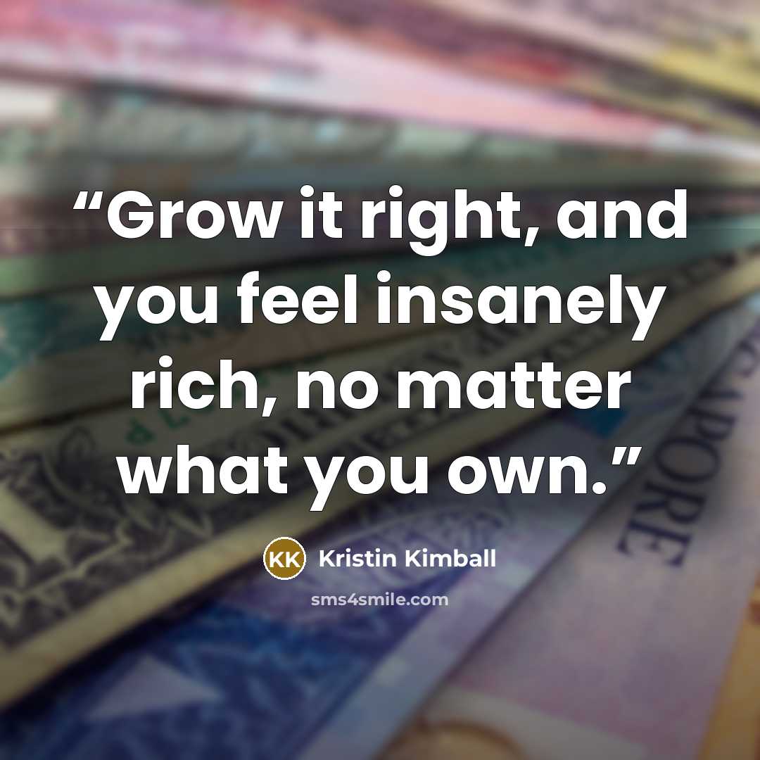 “Grow it right, and you feel insanely rich, no matter what you own.” quote by Kristin Kimball