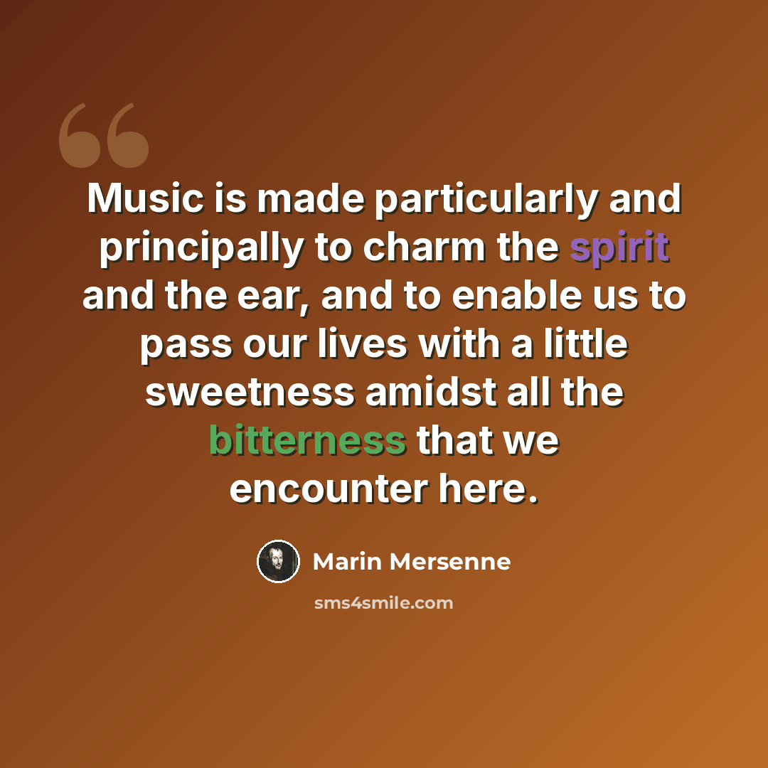“Music is made particularly and principally to charm the spirit and the ear, and to enable us to pass our lives with a little sweetness amidst all the bitterness that we encounter here.” quote by Marin Mersenne