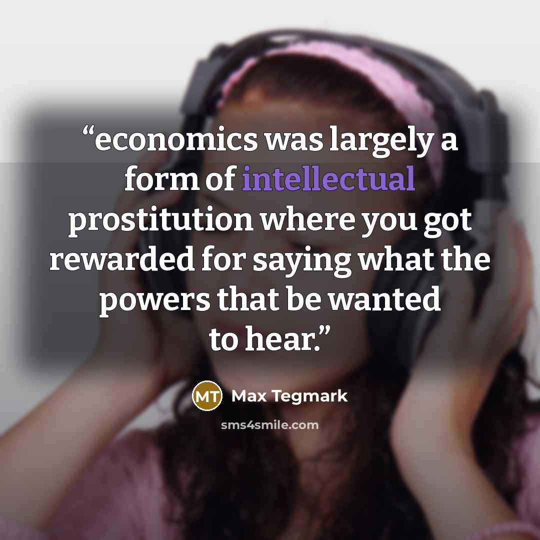“economics was largely a form of intellectual prostitution where you got rewarded for saying what the powers that be wanted to hear.” quote by Max Tegmark
