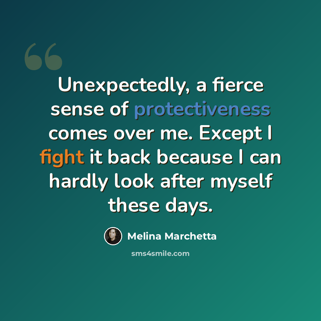 “Unexpectedly, a fierce sense of protectiveness comes over me. Except I fight it back because I can hardly look after myself these days.” quote by Melina Marchetta