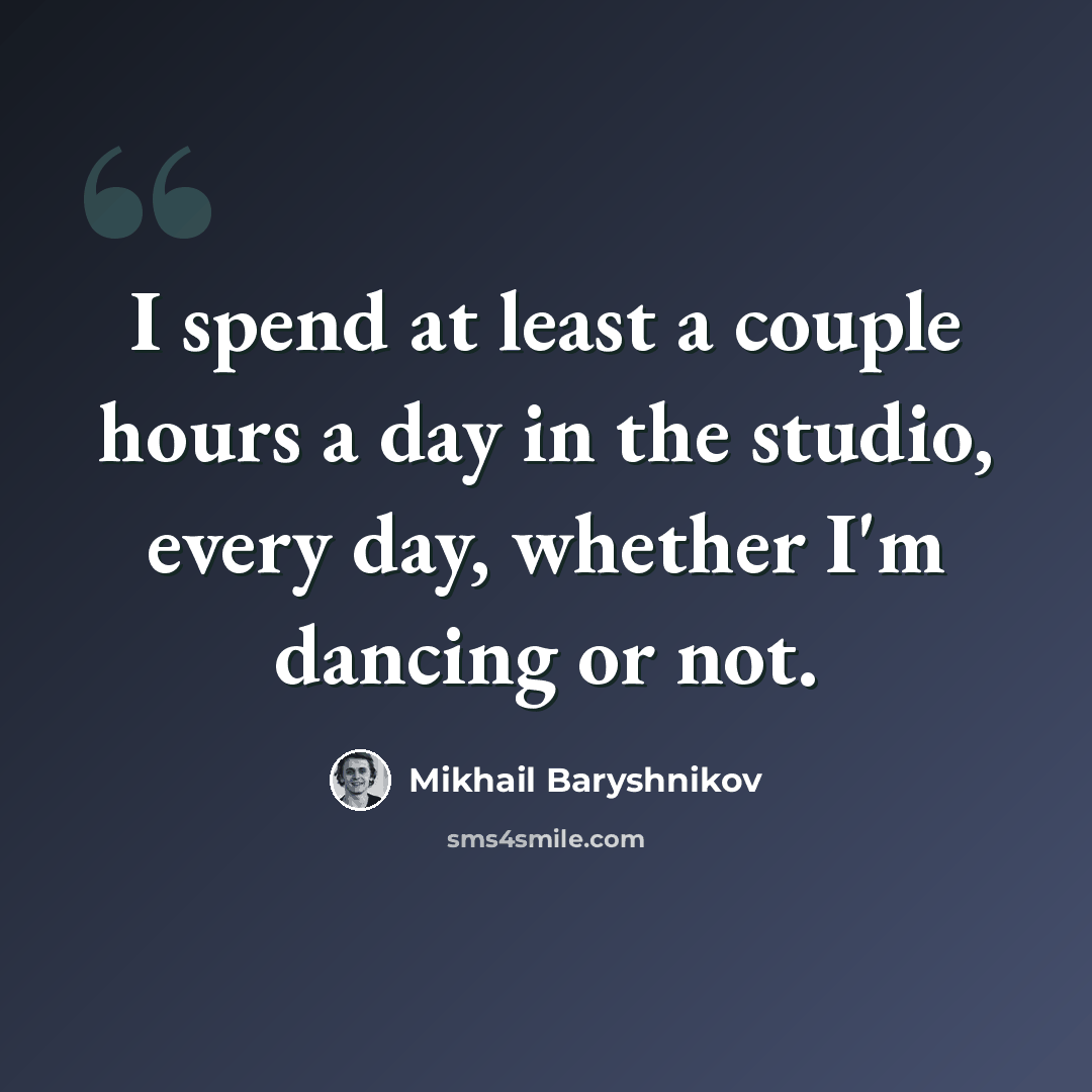 “I spend at least a couple hours a day in the studio, every day, whether I'm dancing or not.” quote by Mikhail Baryshnikov