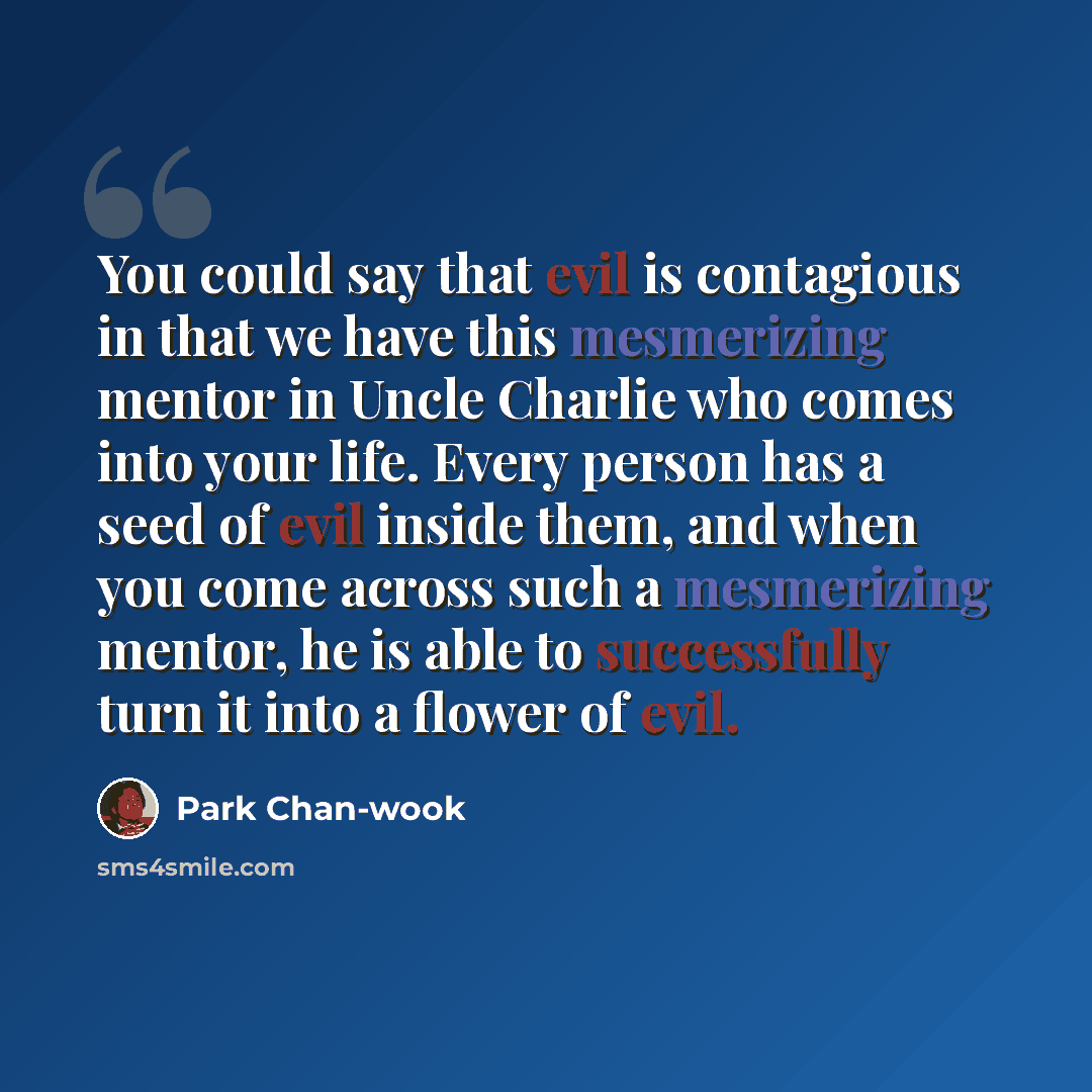 “You could say that evil is contagious in that we have this mesmerizing mentor in Uncle Charlie who comes into your life. Every person has a seed of evil inside them, and when you come across such a mesmerizing mentor, he is able to successfully turn it into a flower of evil.” quote by Park Chan-wook