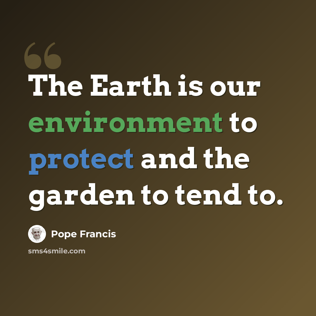 “The Earth is our environment to protect and the garden to tend to.” quote by Pope Francis