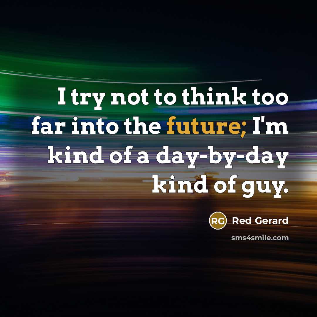 “I try not to think too far into the future; I'm kind of a day-by-day kind of guy.” quote by Red Gerard