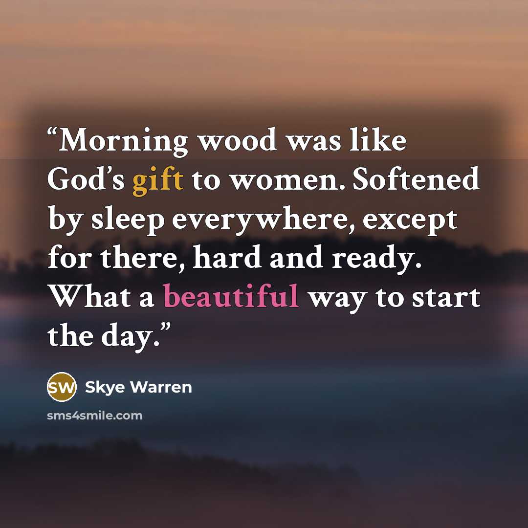 “Morning wood was like God’s gift to women. Softened by sleep everywhere, except for there, hard and ready. What a beautiful way to start the day.” quote by Skye Warren