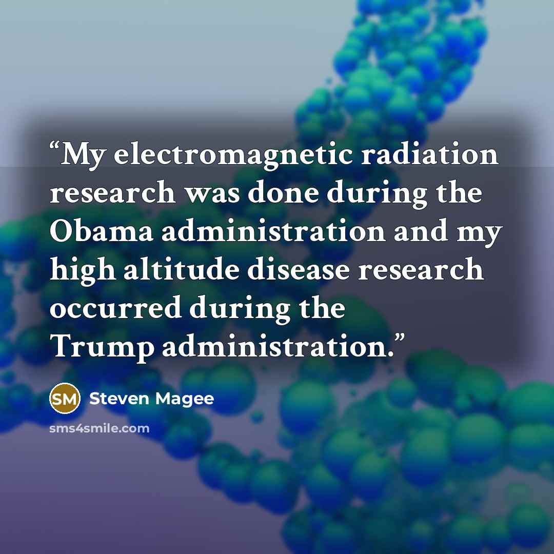 “My electromagnetic radiation research was done during the Obama administration and my high altitude disease research occurred during the Trump administration.” quote by Steven Magee