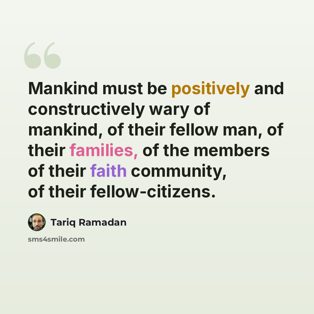 “Mankind must be positively and constructively wary of mankind, of their fellow man, of their families, of the members of their faith community, of their fellow-citizens.” quote by Tariq Ramadan