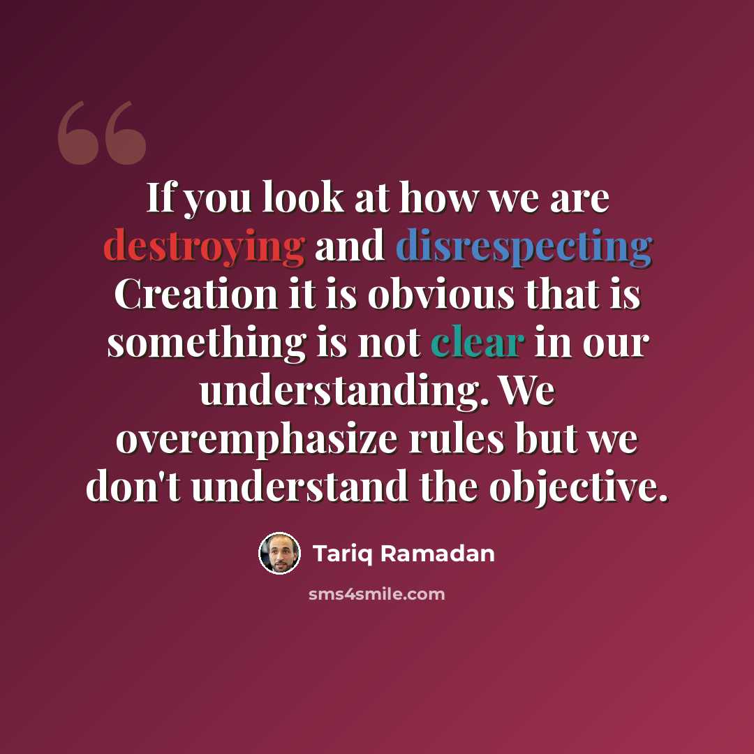 “If you look at how we are destroying and disrespecting Creation it is obvious that is something is not clear in our understanding. We overemphasize rules but we don't understand the objective.” quote by Tariq Ramadan