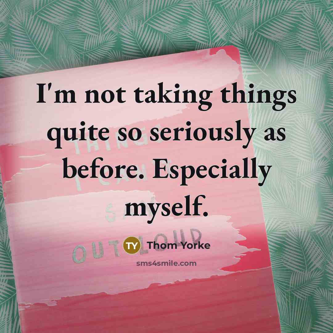 “I'm not taking things quite so seriously as before. Especially myself.” quote by Thom Yorke