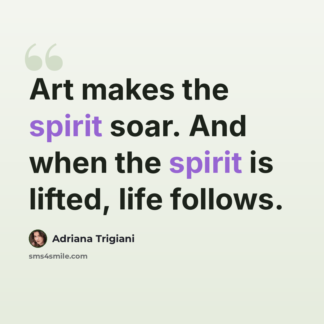 “Art makes the spirit soar. And when the spirit is lifted, life follows.” quote by Adriana Trigiani