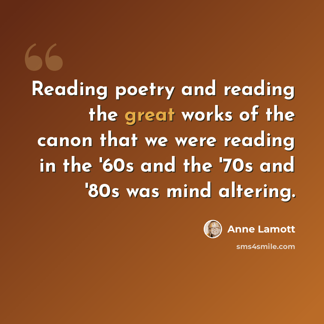 “Reading poetry and reading the great works of the canon that we were reading in the '60s and the '70s and '80s was mind altering.” quote by Anne Lamott