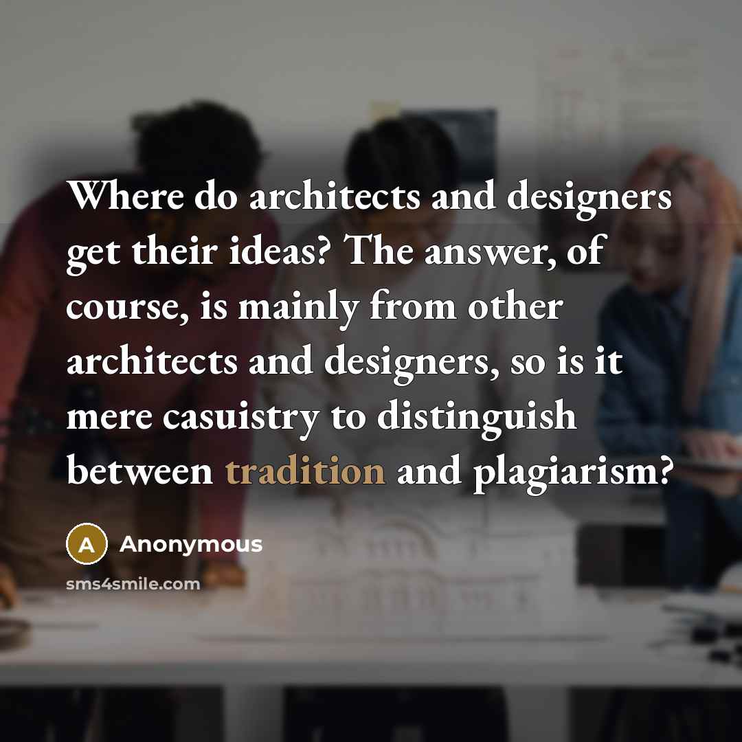 “Where do architects and designers get their ideas? The answer, of course, is mainly from other architects and designers, so is it mere casuistry to distinguish between tradition and plagiarism?” quote by Anonymous