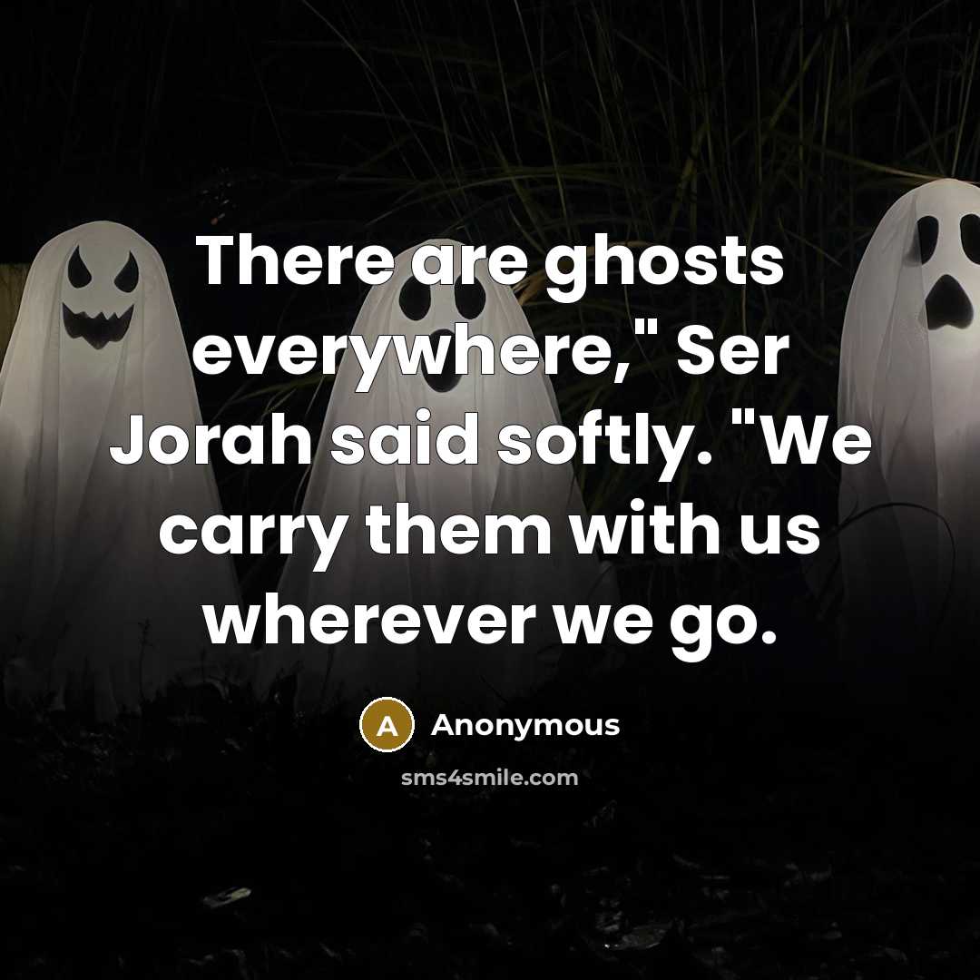 “There are ghosts everywhere," Ser Jorah said softly. "We carry them with us wherever we go.” quote by Anonymous
