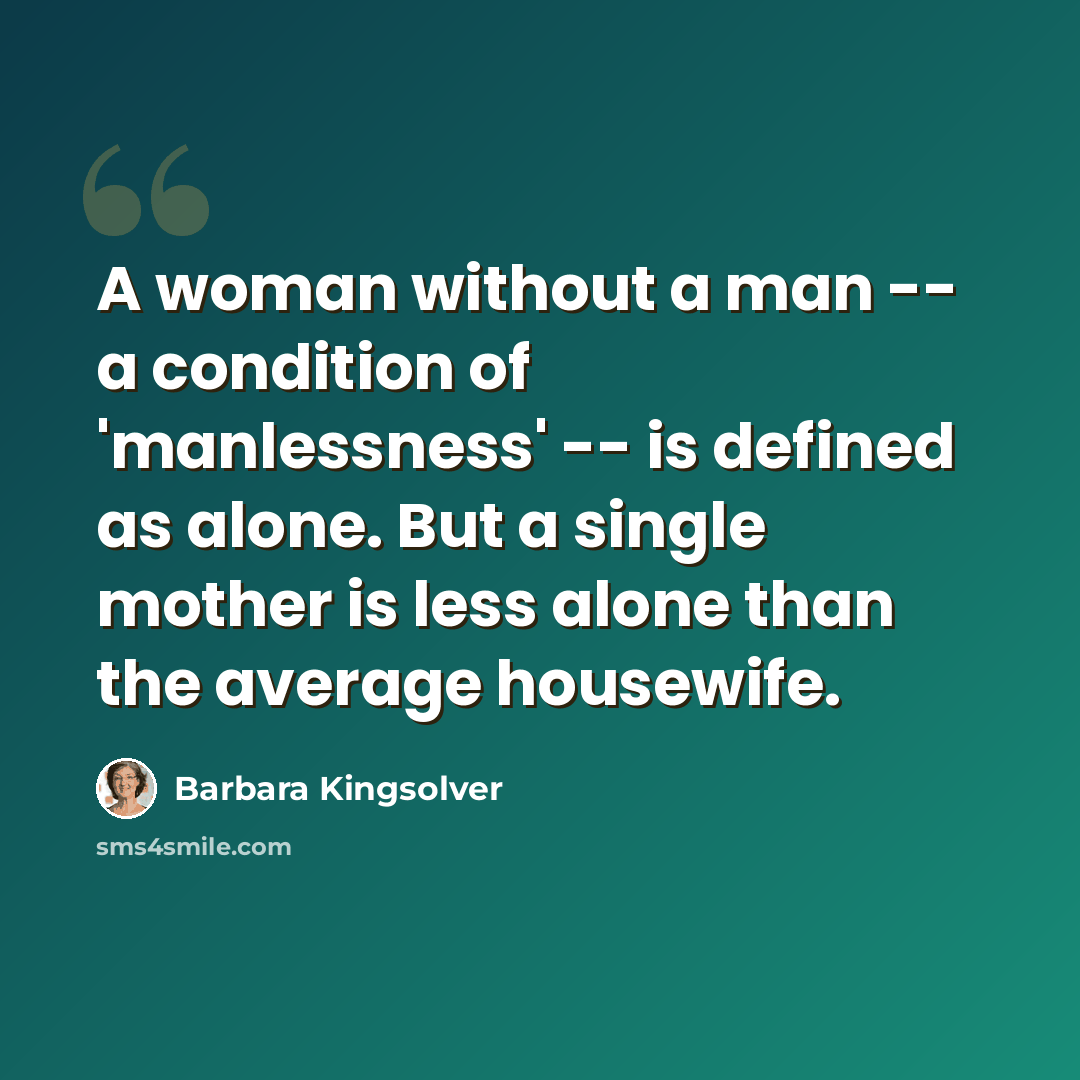 “A woman without a man -- a condition of 'manlessness' -- is defined as alone. But a single mother is less alone than the average housewife.” quote by Barbara Kingsolver