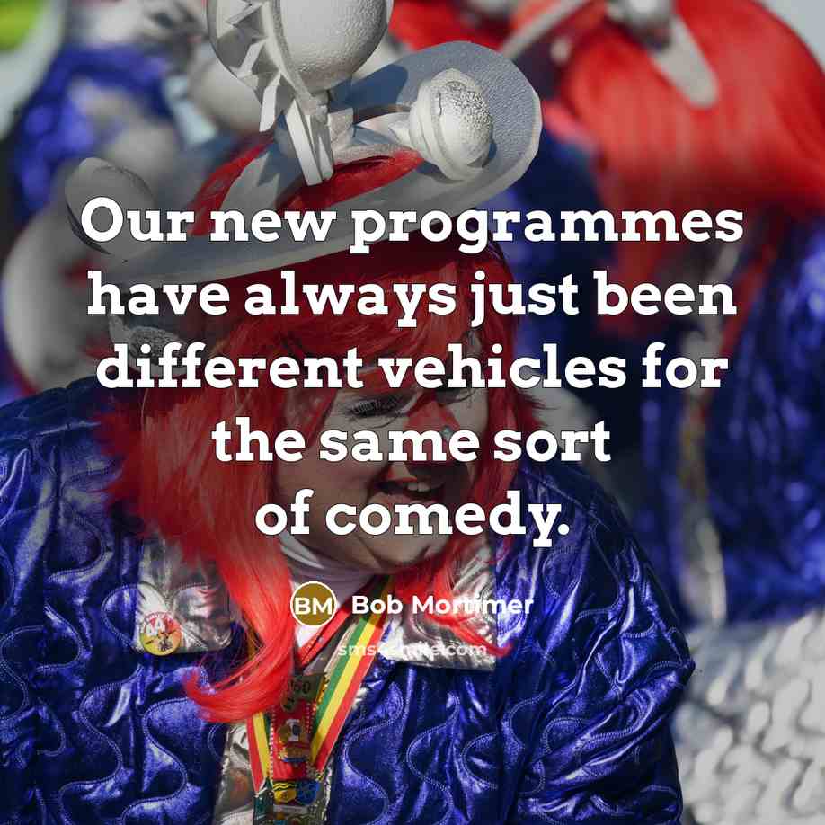 “Our new programmes have always just been different vehicles for the same sort of comedy.” quote by Bob Mortimer