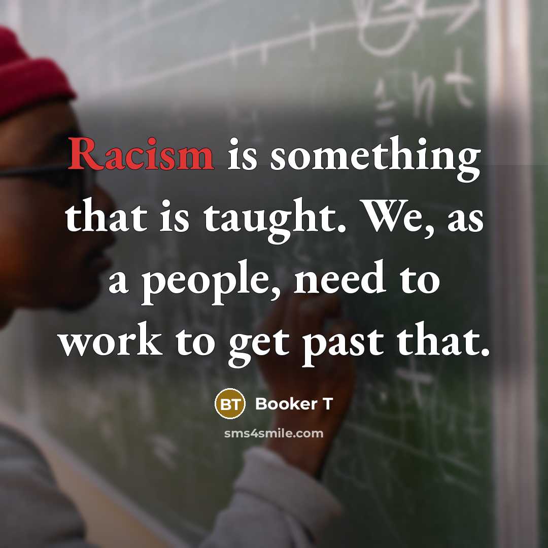 “Racism is something that is taught. We, as a people, need to work to get past that.” quote by Booker T