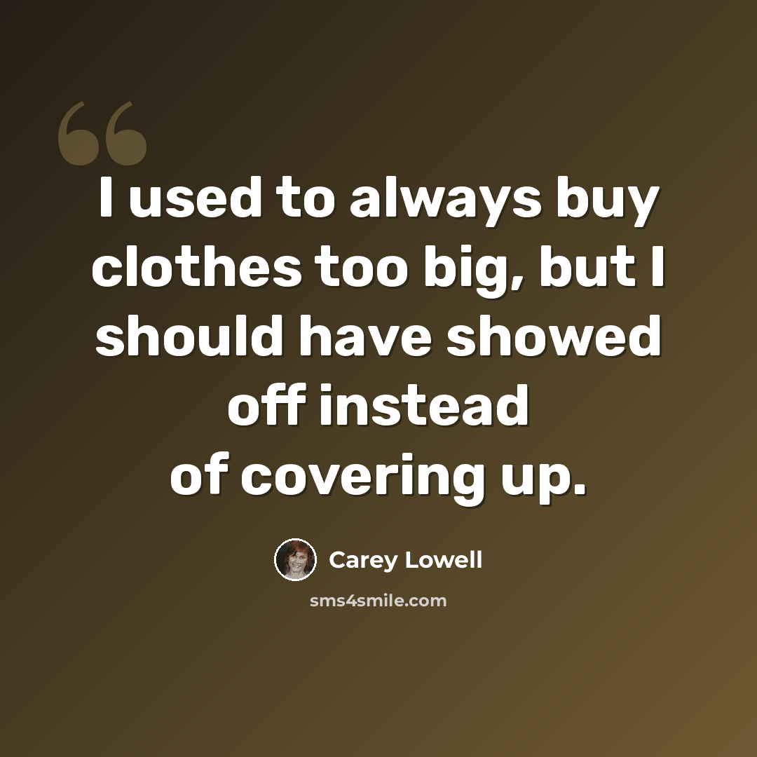 “I used to always buy clothes too big, but I should have showed off instead of covering up.” quote by Carey Lowell