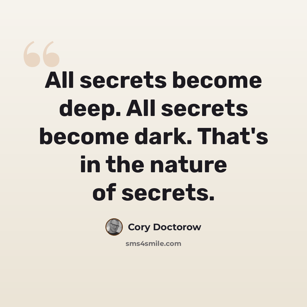 “All secrets become deep. All secrets become dark. That's in the nature of secrets.” quote by Cory Doctorow