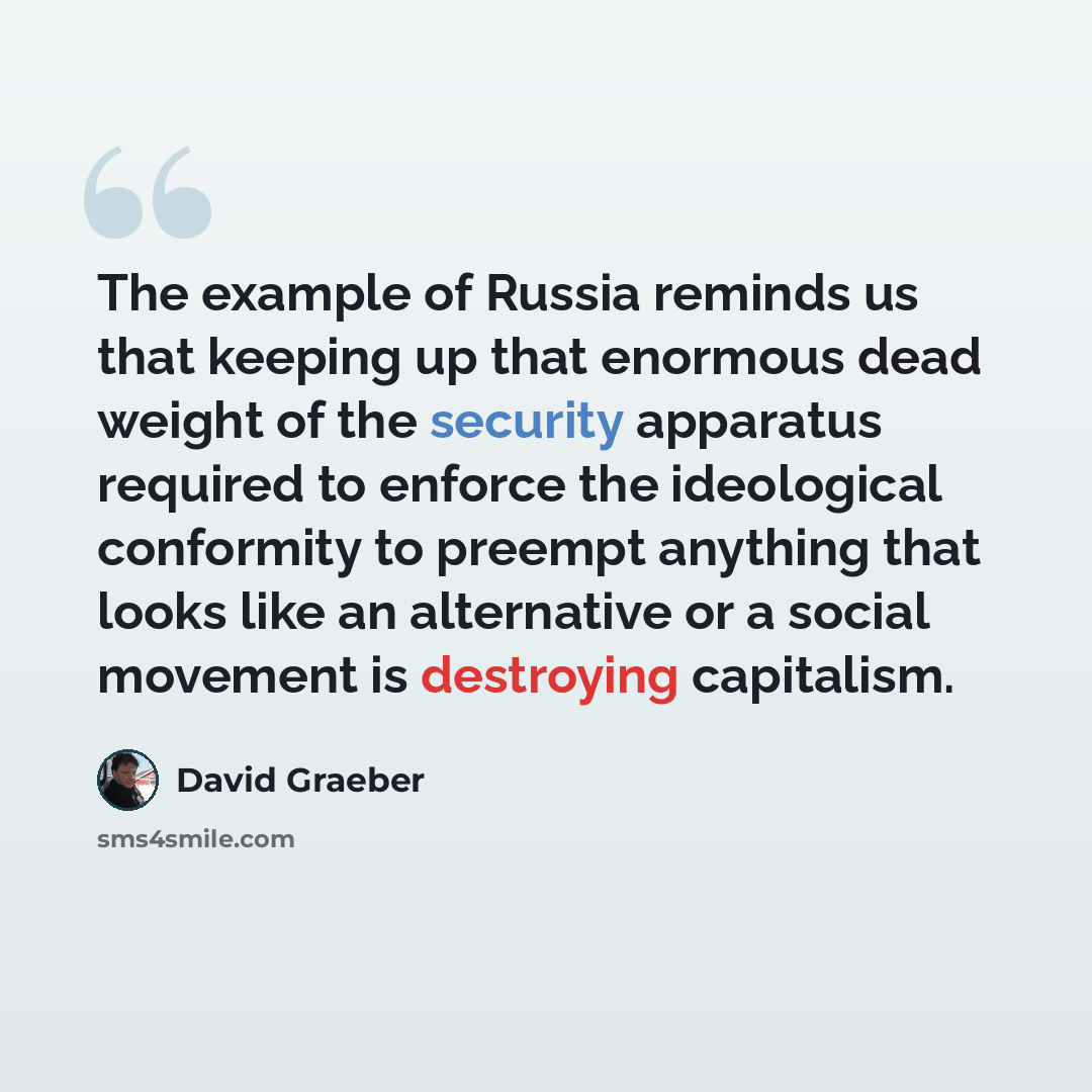 “The example of Russia reminds us that keeping up that enormous dead weight of the security apparatus required to enforce the ideological conformity to preempt anything that looks like an alternative or a social movement is destroying capitalism.” quote by David Graeber