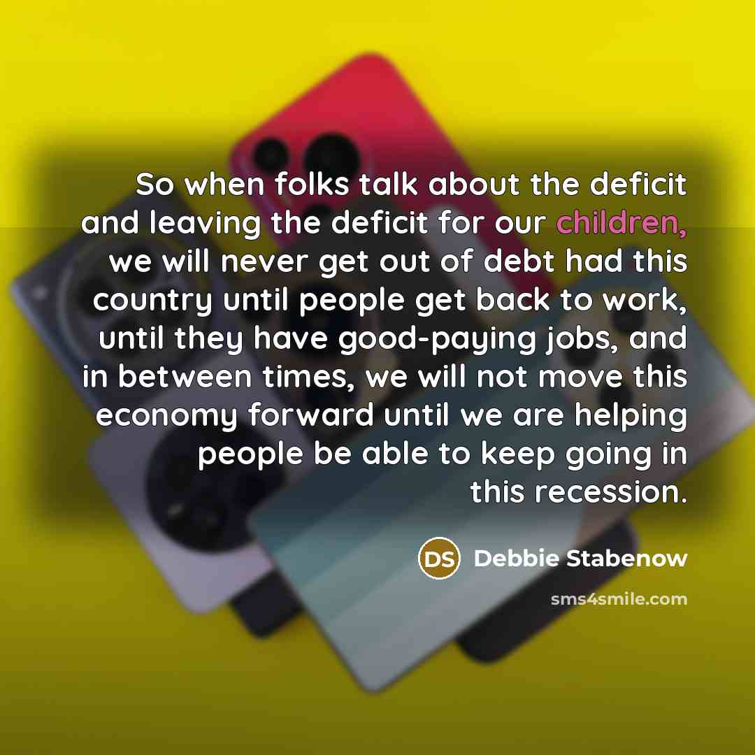 “So when folks talk about the deficit and leaving the deficit for our children, we will never get out of debt had this country until people get back to work, until they have good-paying jobs, and in between times, we will not move this economy forward until we are helping people be able to keep…” quote by Debbie Stabenow