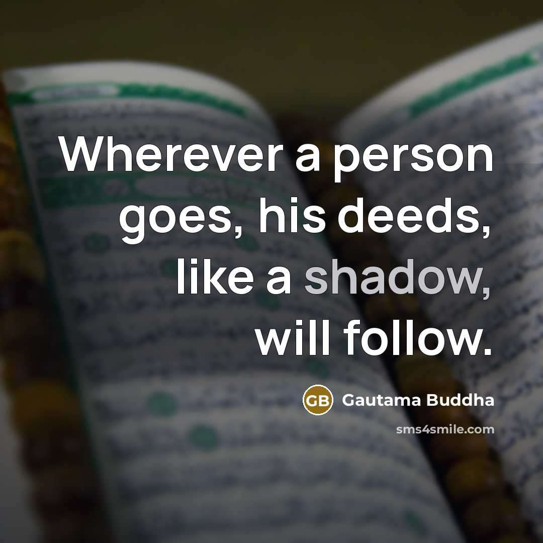 “Wherever a person goes, his deeds, like a shadow, will follow.” quote by Gautama Buddha