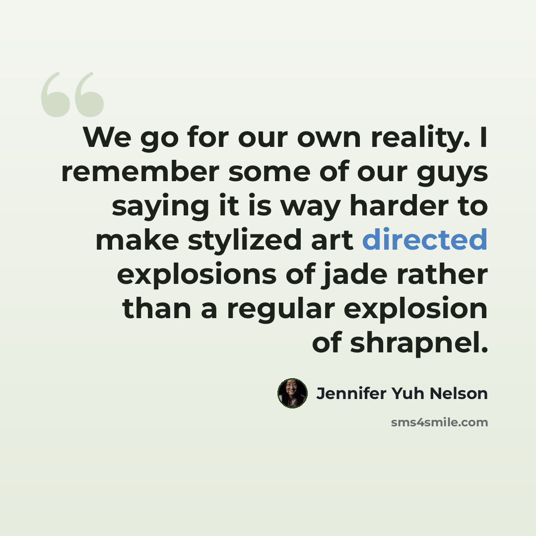 “We go for our own reality. I remember some of our guys saying it is way harder to make stylized art directed explosions of jade rather than a regular explosion of shrapnel.” quote by Jennifer Yuh Nelson