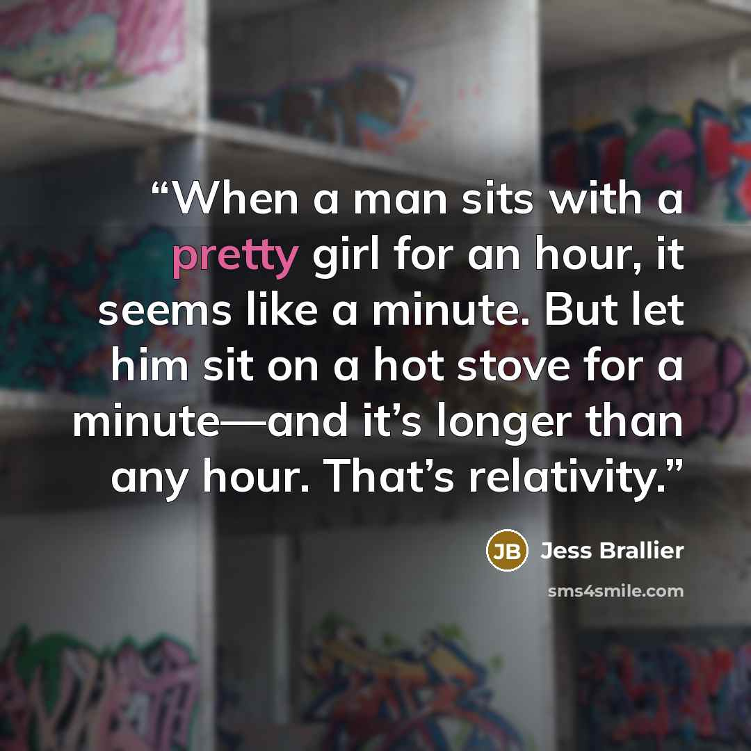 “When a man sits with a pretty girl for an hour, it seems like a minute. But let him sit on a hot stove for a minute—and it’s longer than any hour. That’s relativity.” quote by Jess Brallier