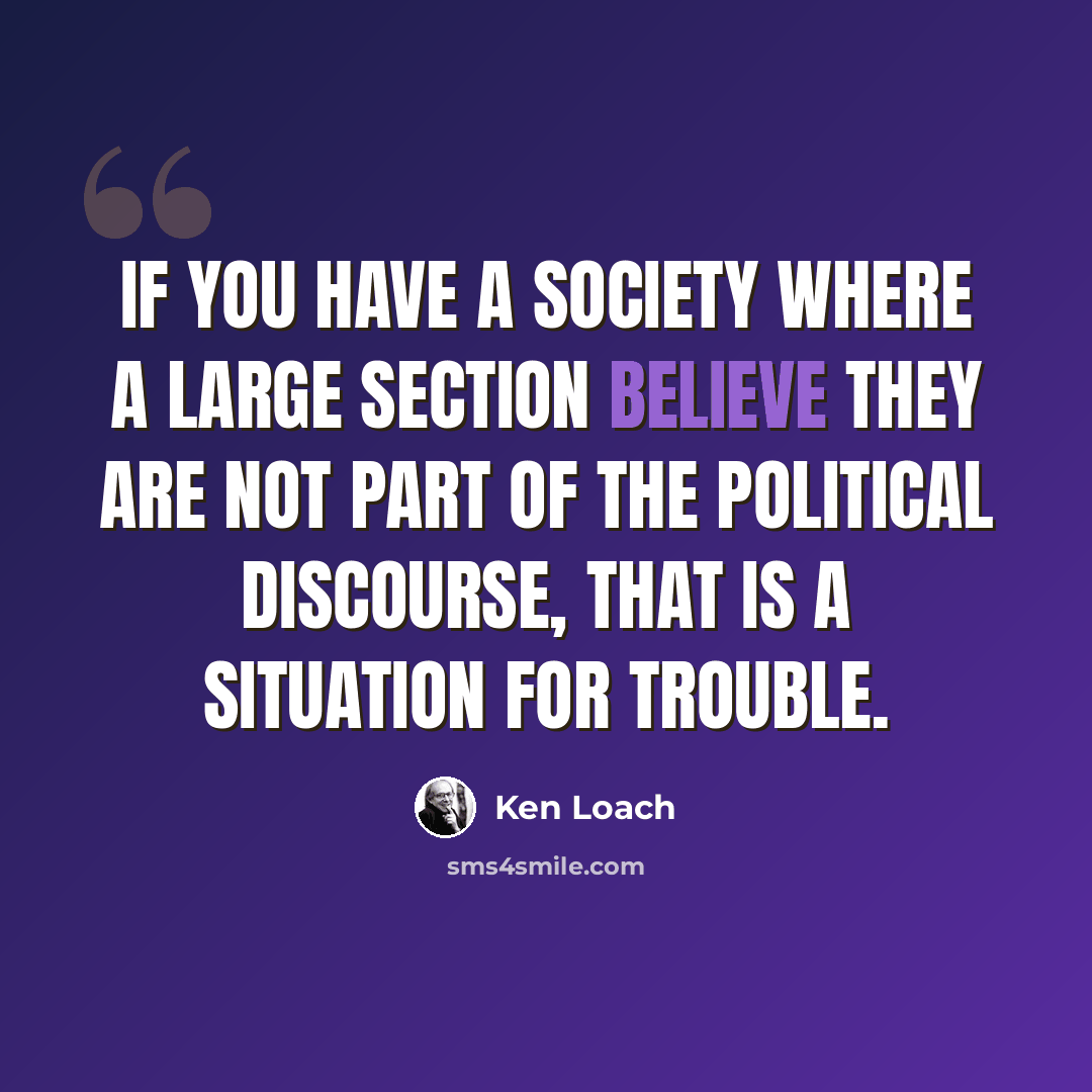 “If you have a society where a large section believe they are not part of the political discourse, that is a situation for trouble.” quote by Ken Loach