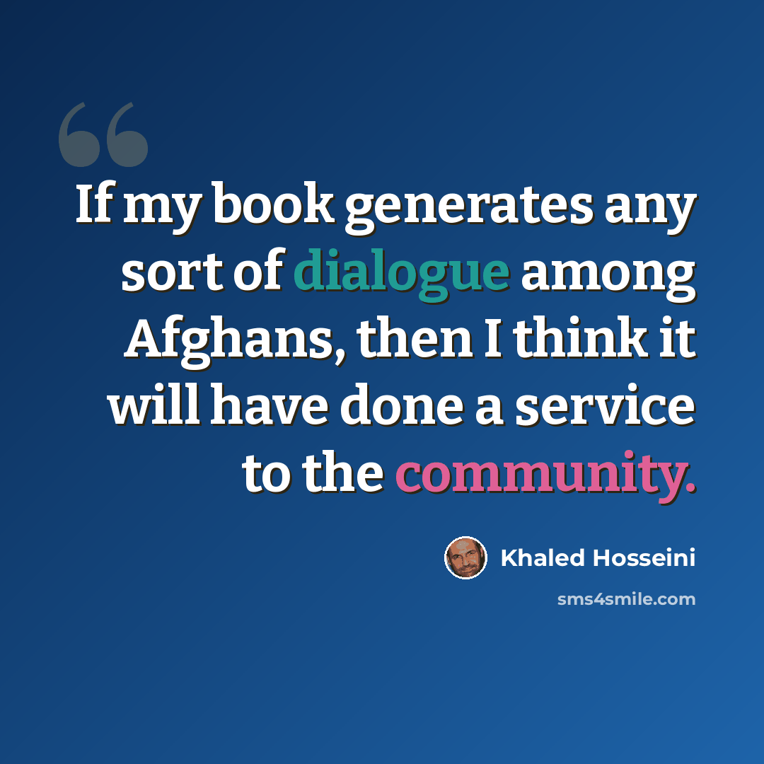 “If my book generates any sort of dialogue among Afghans, then I think it will have done a service to the community.” quote by Khaled Hosseini