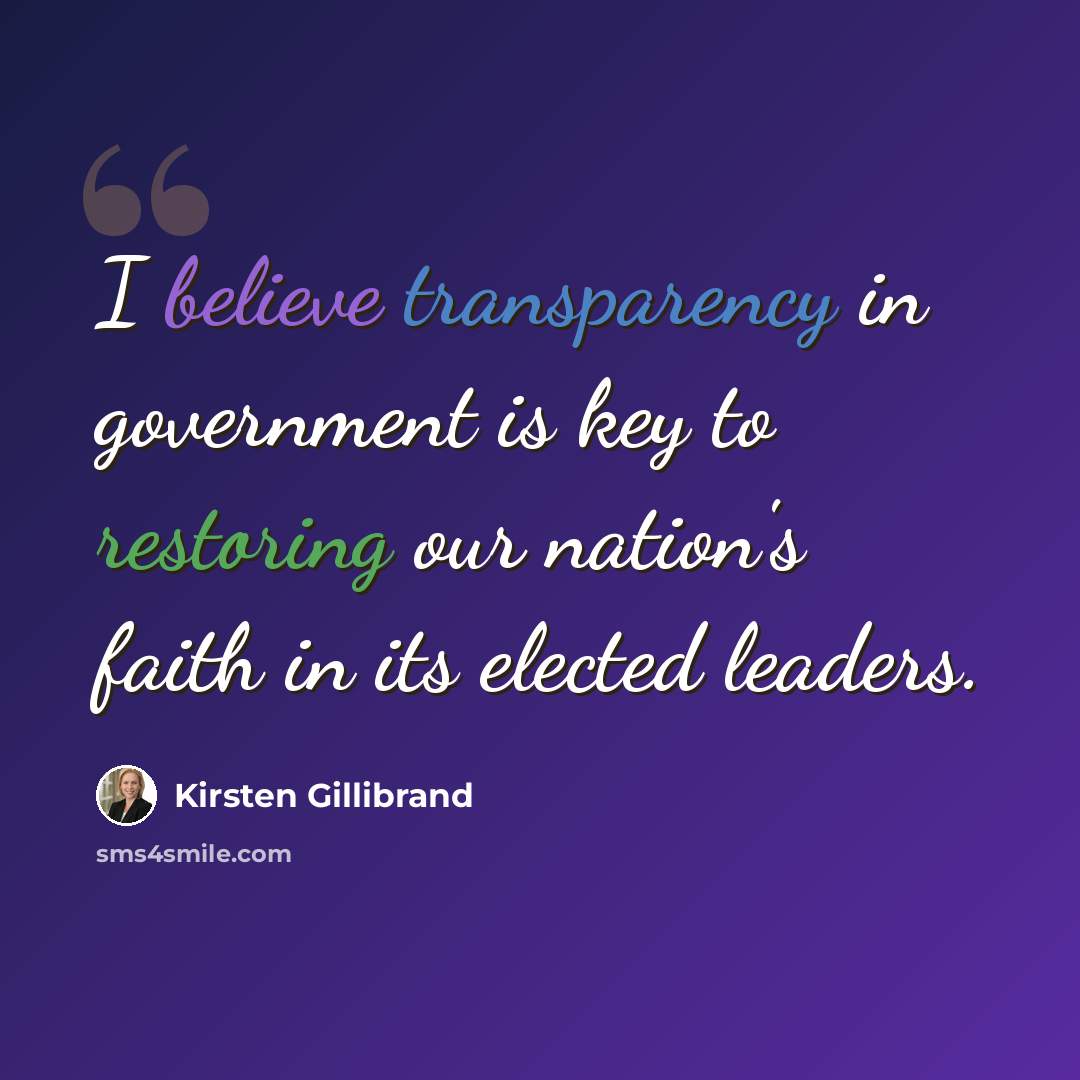 “I believe transparency in government is key to restoring our nation's faith in its elected leaders.” quote by Kirsten Gillibrand