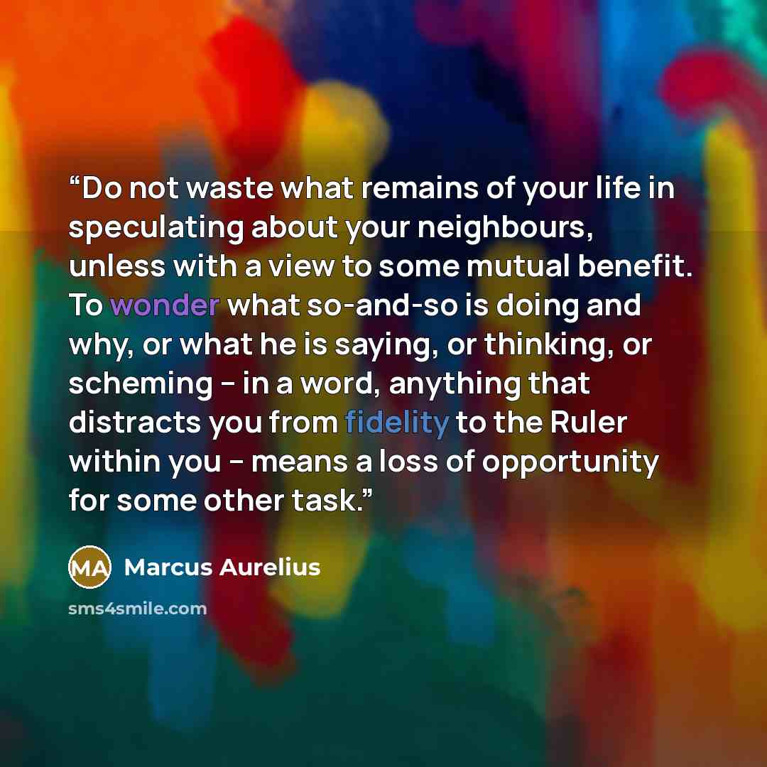 “Do not waste what remains of your life in speculating about your neighbours, unless with a view to some mutual benefit. To wonder what so-and-so is doing and why, or what he is saying, or thinking, or scheming – in a word, anything that distracts you from fidelity to the Ruler within you – means a…” quote by Marcus Aurelius