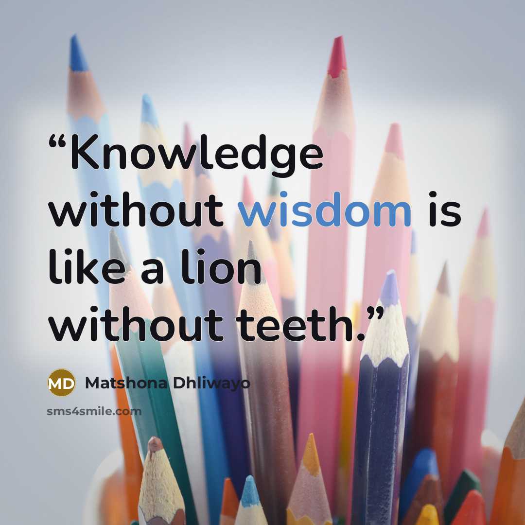 “Knowledge without wisdom is like a lion without teeth.” quote by Matshona Dhliwayo