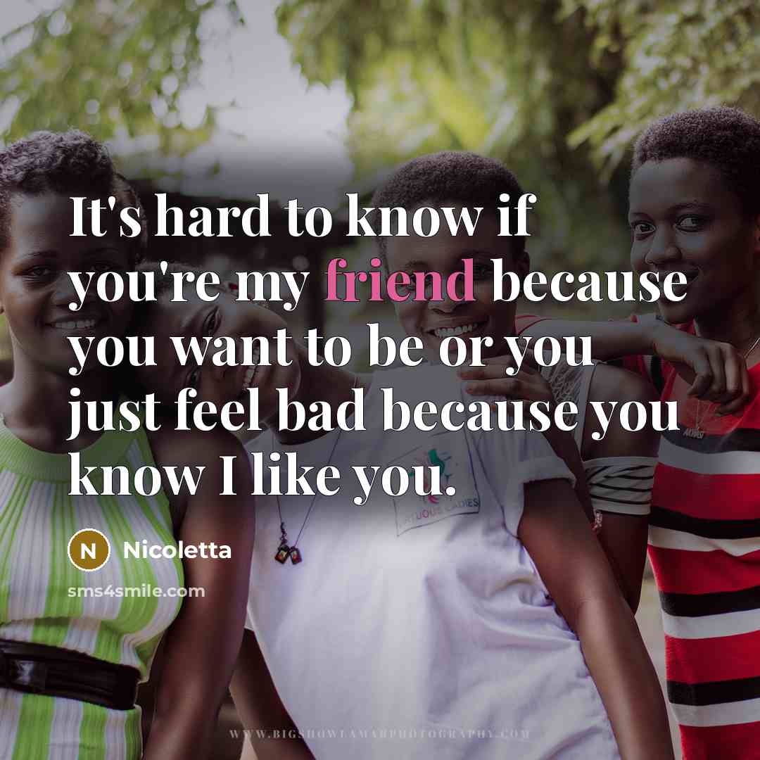 “It's hard to know if you're my friend because you want to be or you just feel bad because you know I like you.” quote by Nicoletta