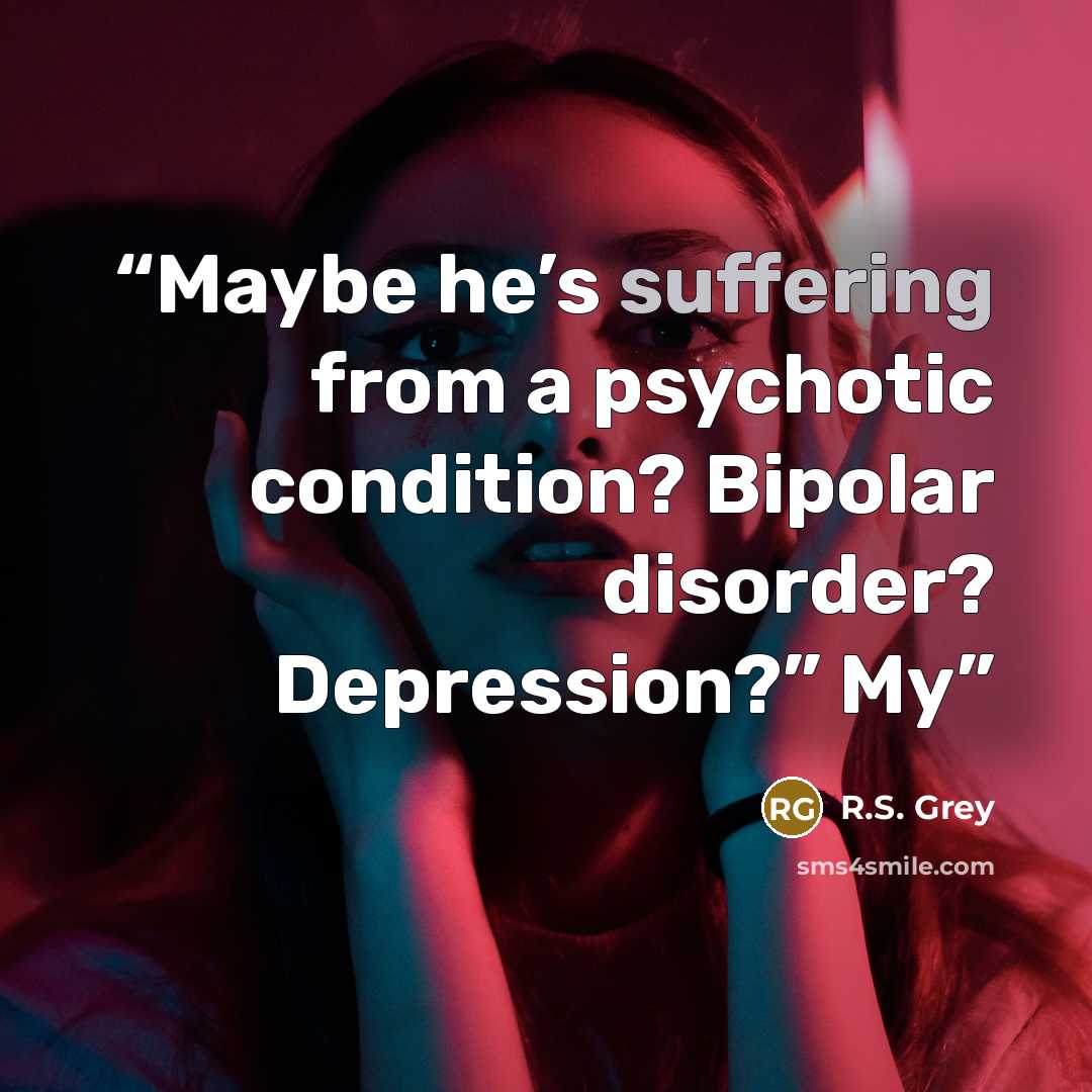 “Maybe he’s suffering from a psychotic condition? Bipolar disorder? Depression?” My” quote by R.S. Grey