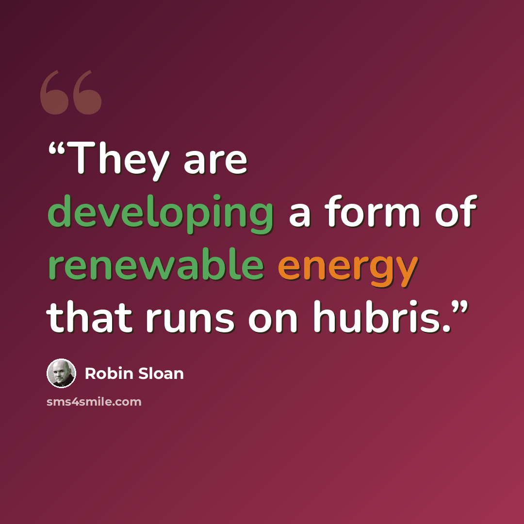 “They are developing a form of renewable energy that runs on hubris.” quote by Robin Sloan