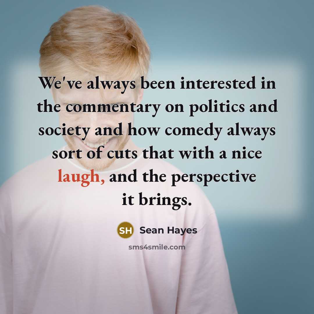 “We've always been interested in the commentary on politics and society and how comedy always sort of cuts that with a nice laugh, and the perspective it brings.” quote by Sean Hayes