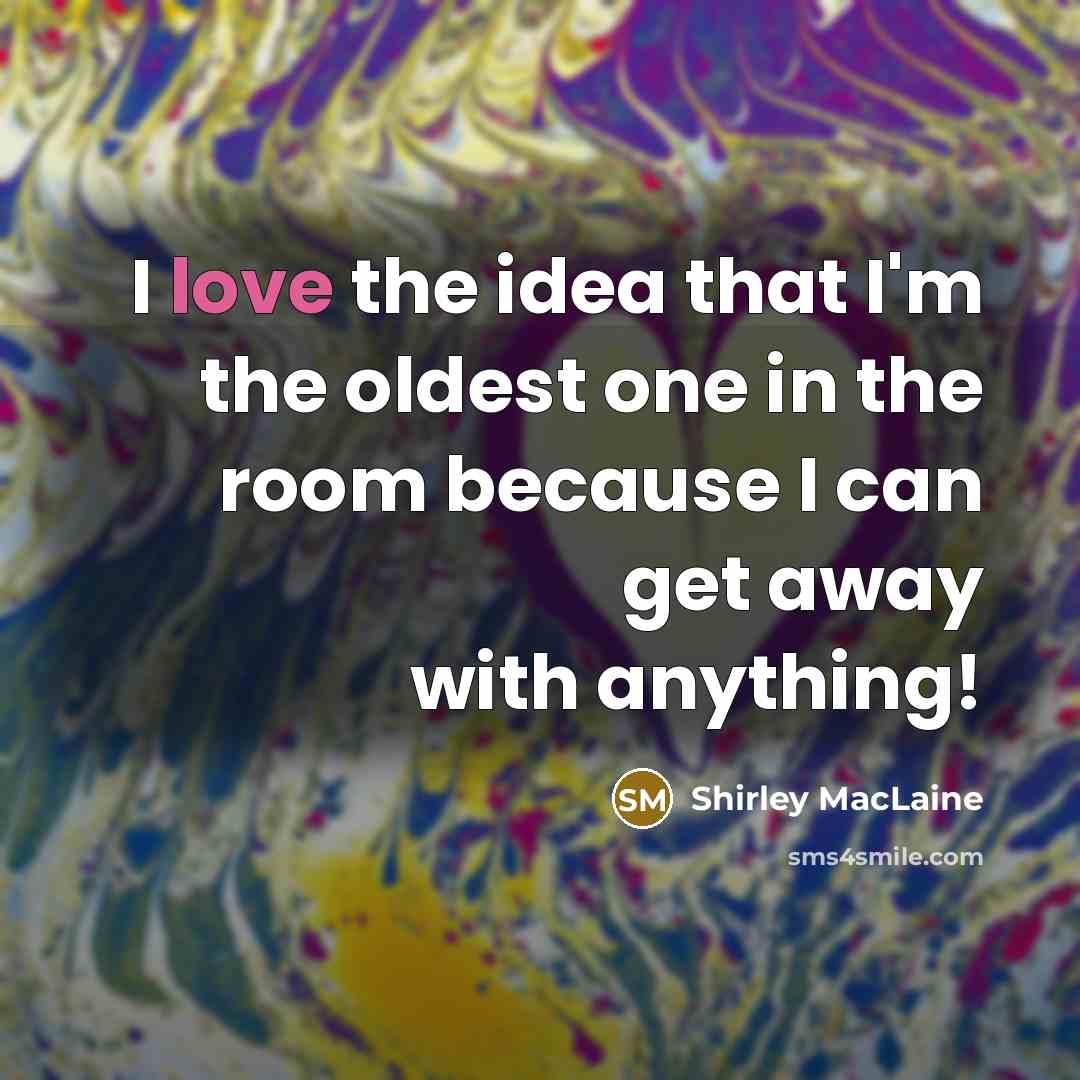 “I love the idea that I'm the oldest one in the room because I can get away with anything!” quote by Shirley MacLaine