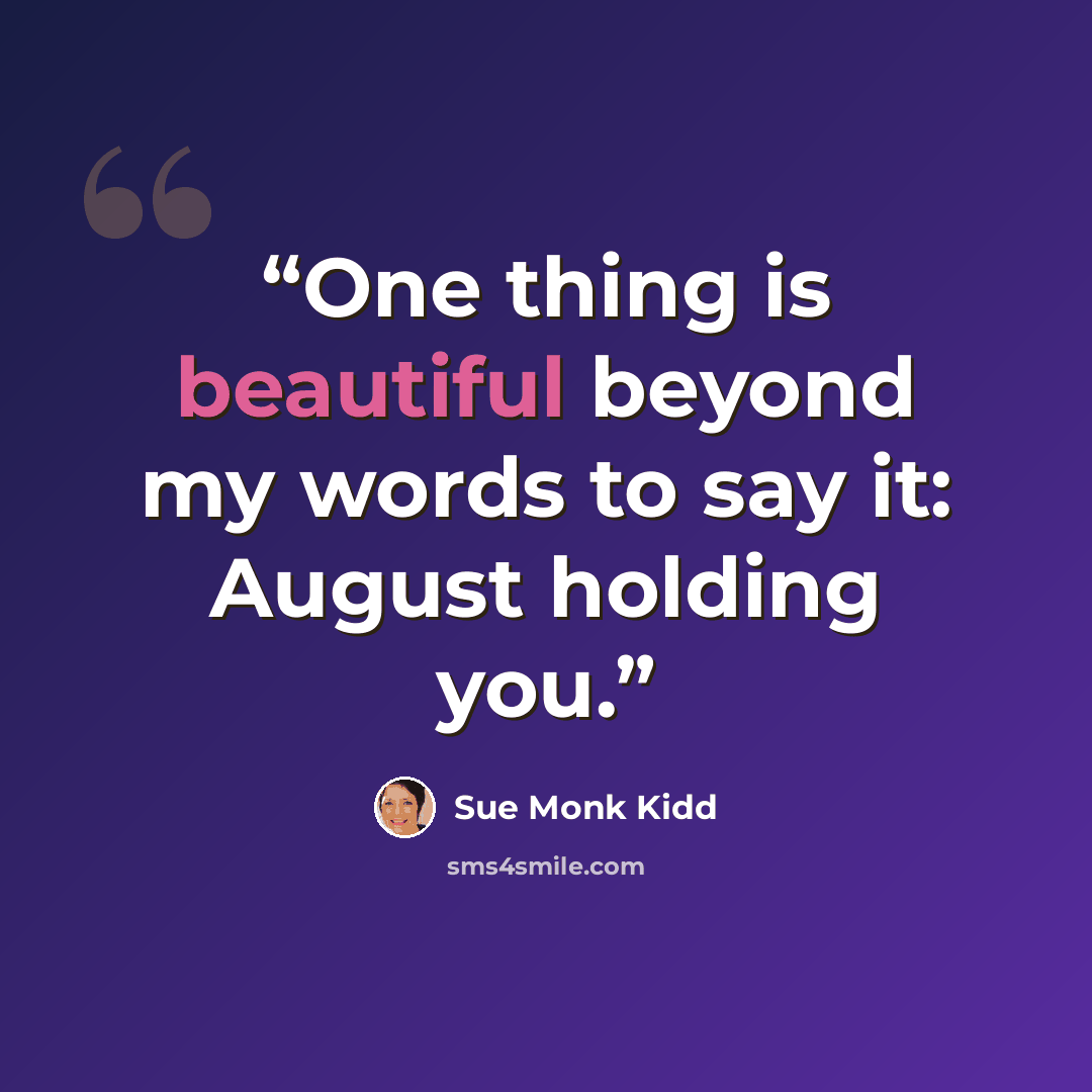 “One thing is beautiful beyond my words to say it: August holding you.” quote by Sue Monk Kidd
