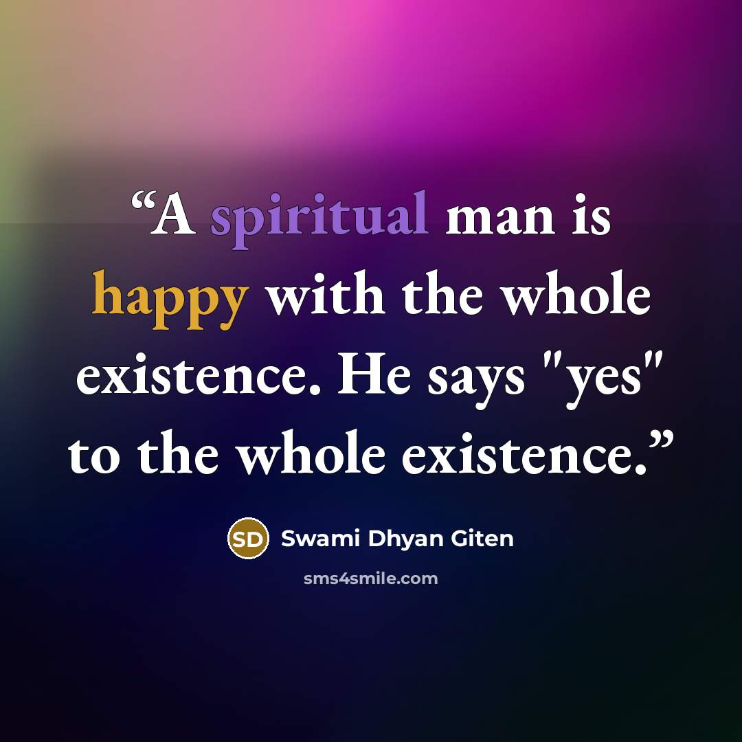 “A spiritual man is happy with the whole existence. He says "yes" to the whole existence.” quote by Swami Dhyan Giten