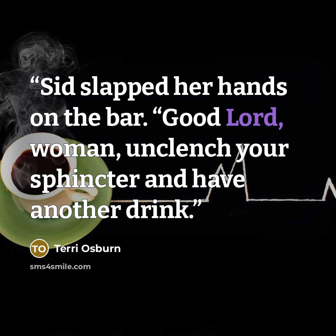 “Sid slapped her hands on the bar. “Good Lord, woman, unclench your sphincter and have another drink.” quote by Terri Osburn