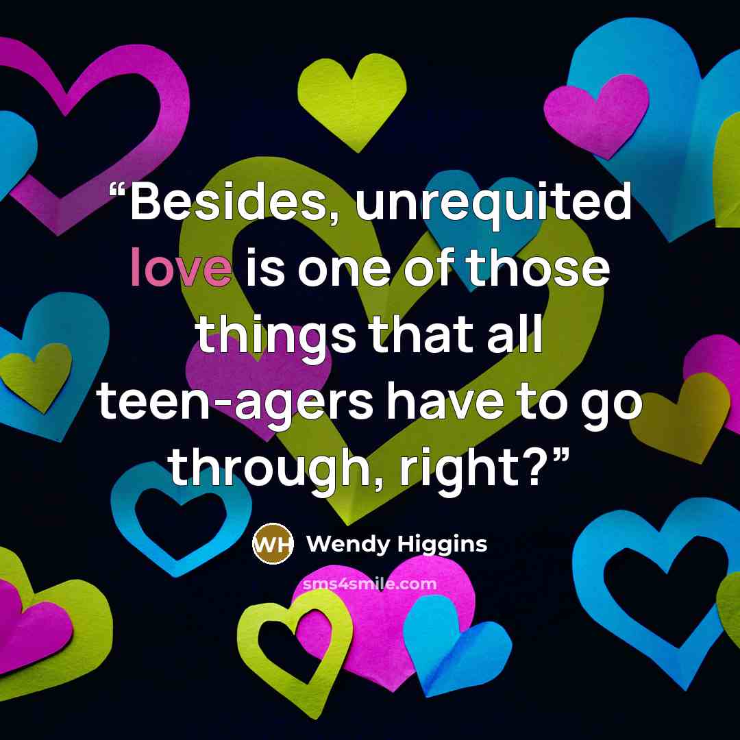 “Besides, unrequited love is one of those things that all teen-agers have to go through, right?” quote by Wendy Higgins
