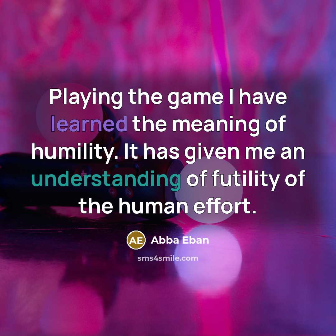 “Playing the game I have learned the meaning of humility. It has given me an understanding of futility of the human effort.” quote by Abba Eban