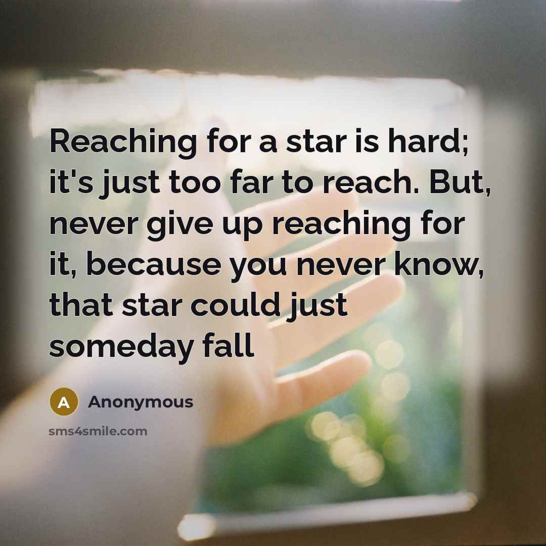“Reaching for a star is hard; it's just too far to reach. But, never give up reaching for it, because you never know, that star could just someday fall” quote by Anonymous