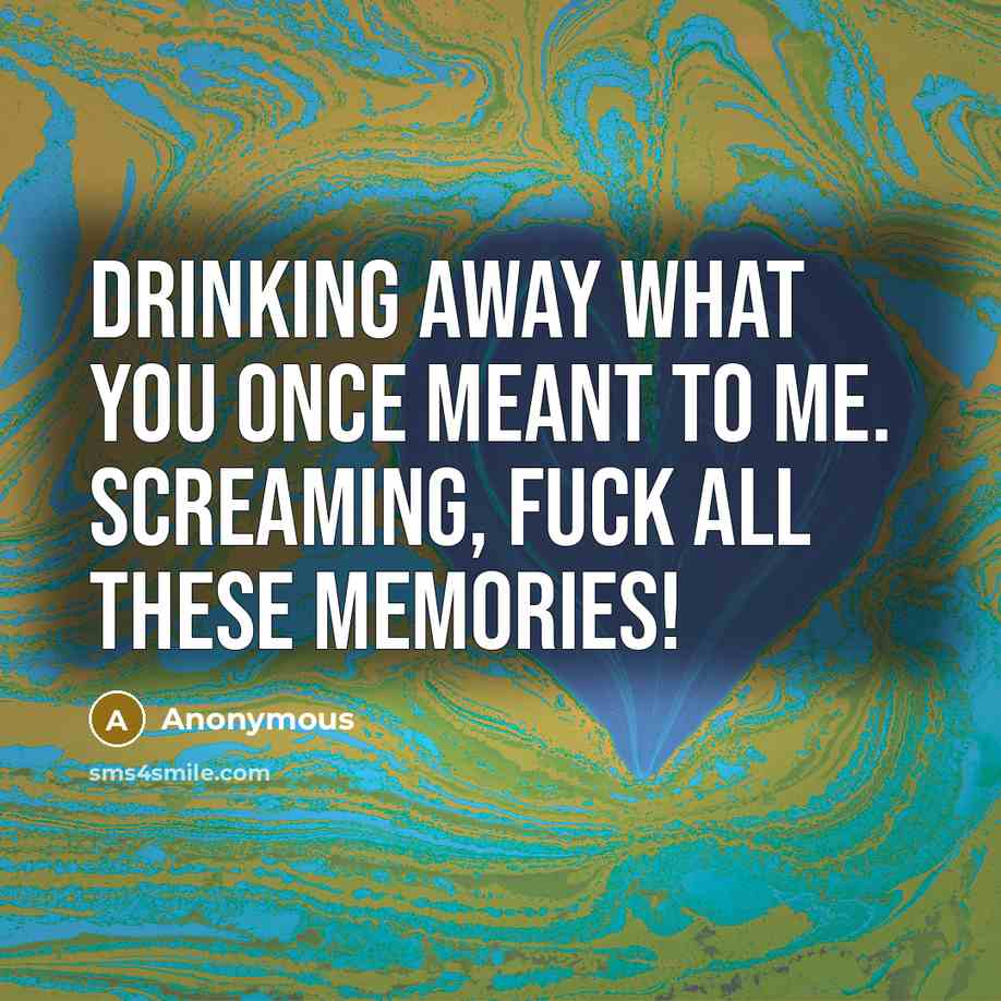 “Drinking away what you once meant to me. Screaming, Fuck all these memories!” quote by Anonymous